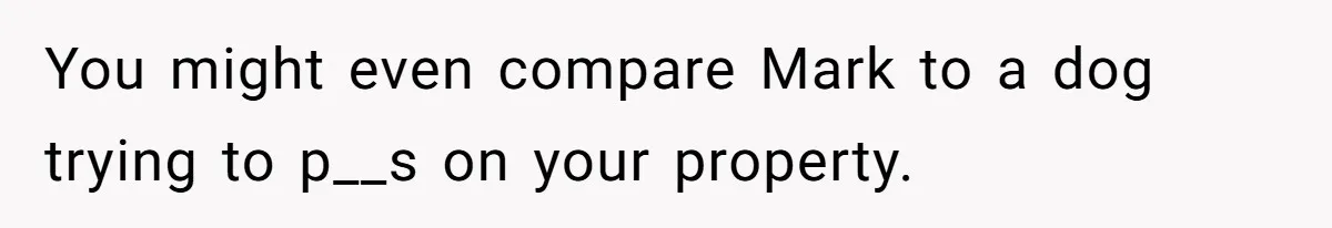You might even compare Mark to a dog trying to p__s on your property.