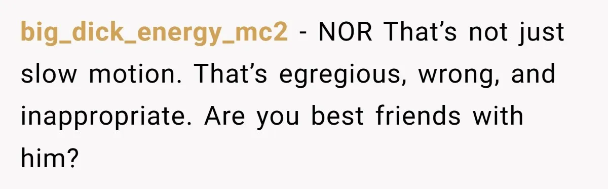 big_dick_energy_mc2 − NOR That’s not just slow motion. That’s egregious, wrong, and inappropriate. Are you best friends with him?