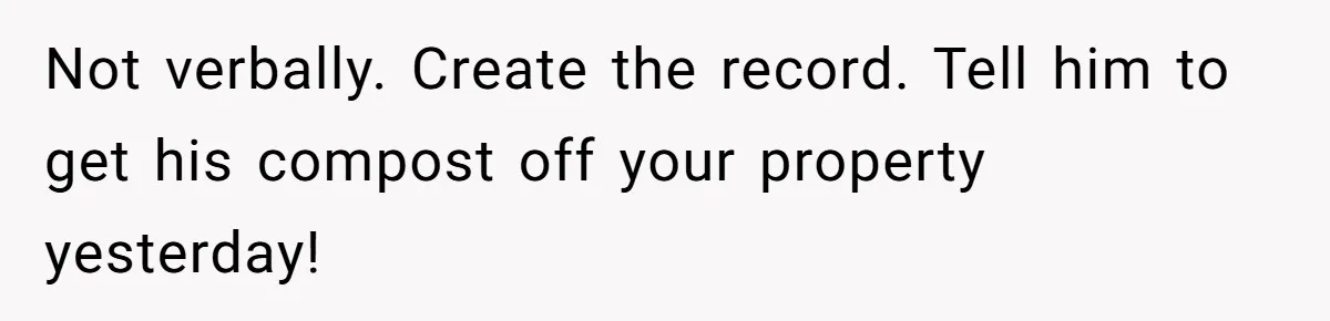 Not verbally. Create the record. Tell him to get his compost off your property yesterday!