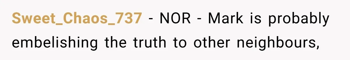 Sweet_Chaos_737 − NOR - Mark is probably embelishing the truth to other neighbours,