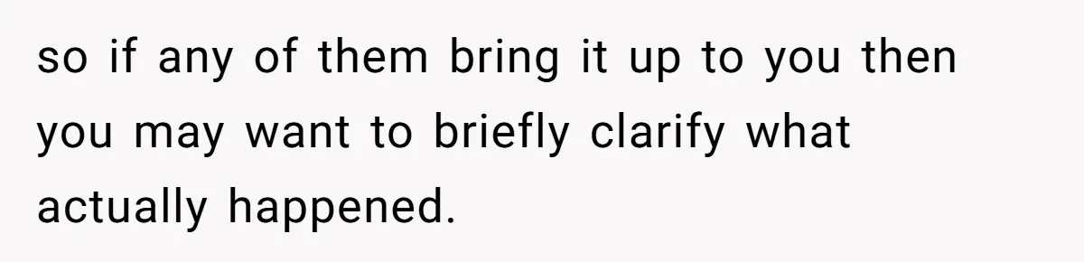 so if any of them bring it up to you then you may want to briefly clarify what actually happened.