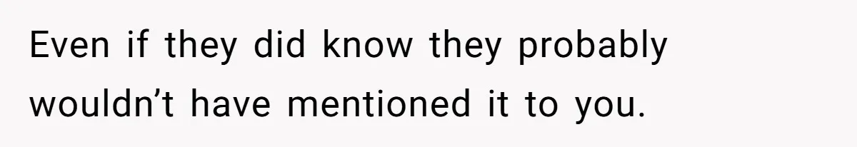 Even if they did know they probably wouldn’t have mentioned it to you.