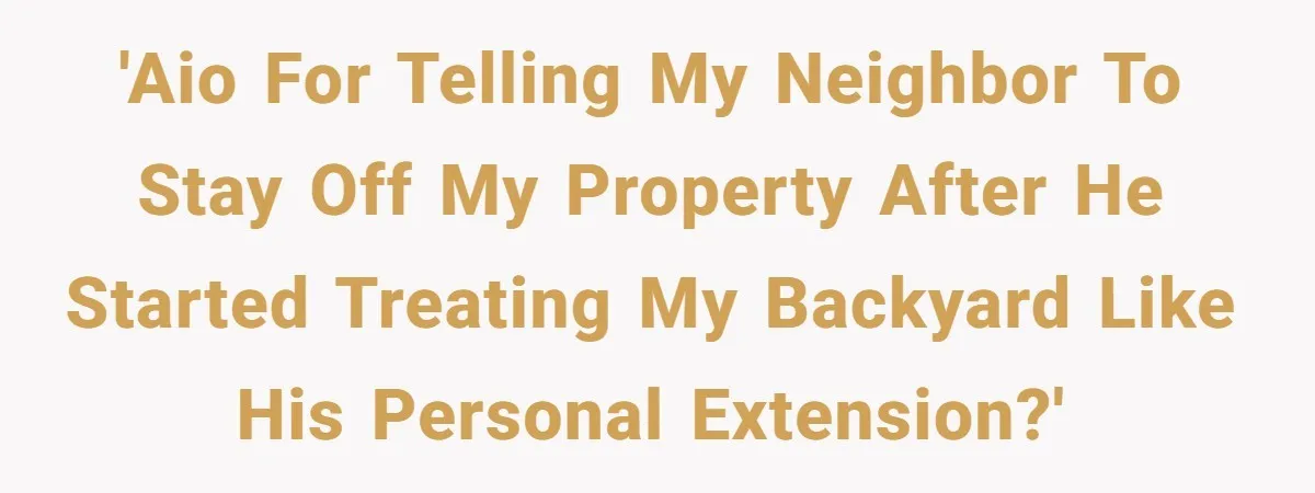 'AIO for telling my neighbor to stay off my property after he started treating my backyard like his personal extension?'