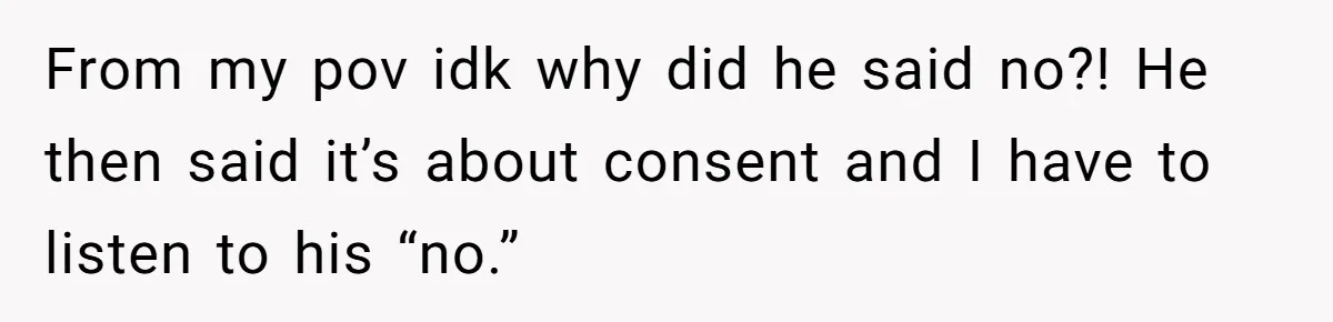 From my pov idk why did he said no?! He then said it’s about consent and I have to listen to his “no.”