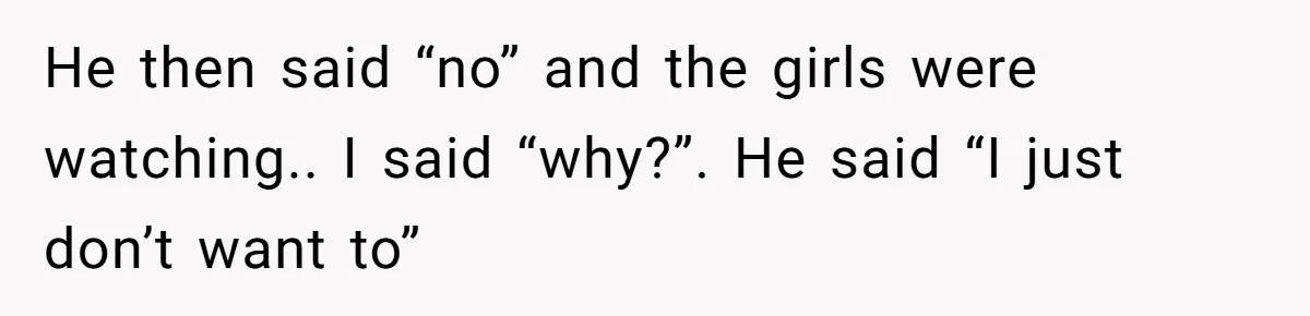 He then said “no” and the girls were watching.. I said “why?”. He said “I just don’t want to”