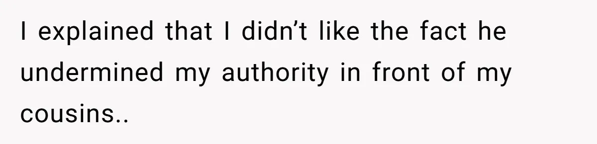 I explained that I didn’t like the fact he undermined my authority in front of my cousins..