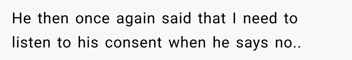 He then once again said that I need to listen to his consent when he says no..