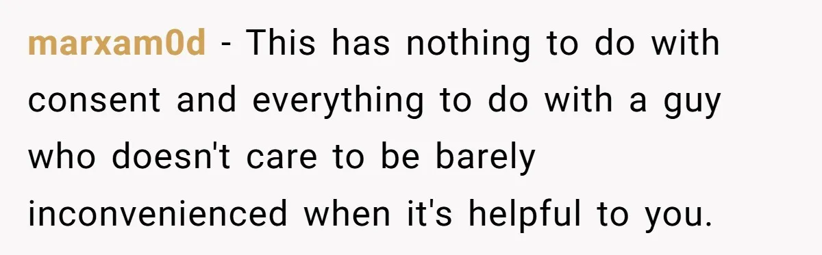 marxam0d − This has nothing to do with consent and everything to do with a guy who doesn't care to be barely inconvenienced when it's helpful to you.
