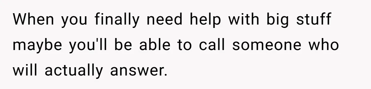 When you finally need help with big stuff maybe you'll be able to call someone who will actually answer.