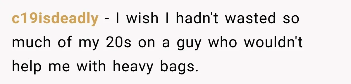 c19isdeadly − I wish I hadn't wasted so much of my 20s on a guy who wouldn't help me with heavy bags.