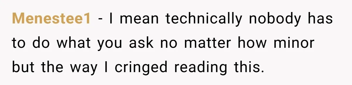 Menestee1 − I mean technically nobody has to do what you ask no matter how minor but the way I cringed reading this.
