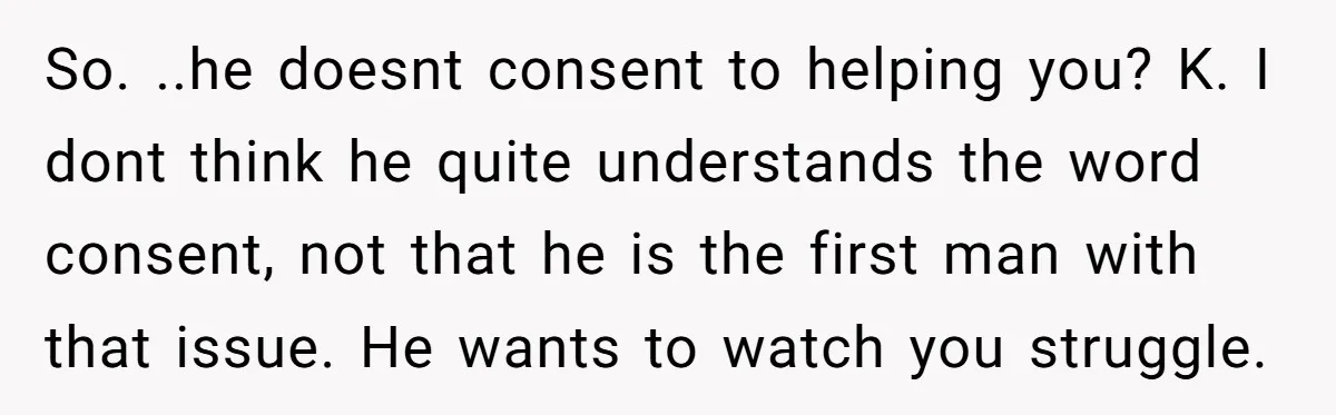 So. ..he doesnt consent to helping you? K. I dont think he quite understands the word consent, not that he is the first man with that issue. He wants to...