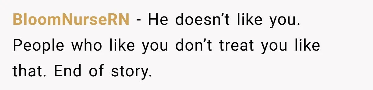 BloomNurseRN − He doesn’t like you. People who like you don’t treat you like that. End of story.