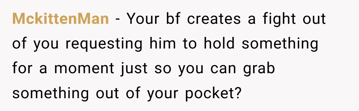 MckittenMan − Your bf creates a fight out of you requesting him to hold something for a moment just so you can grab something out of your pocket?