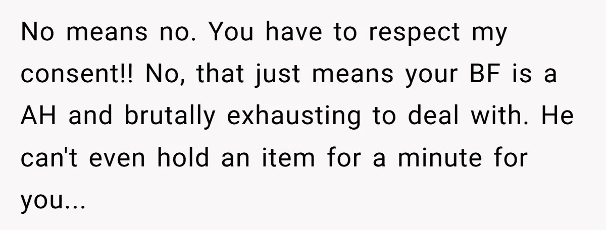 No means no. You have to respect my consent!! No, that just means your BF is a AH and brutally exhausting to deal with. He can't even hold an item...