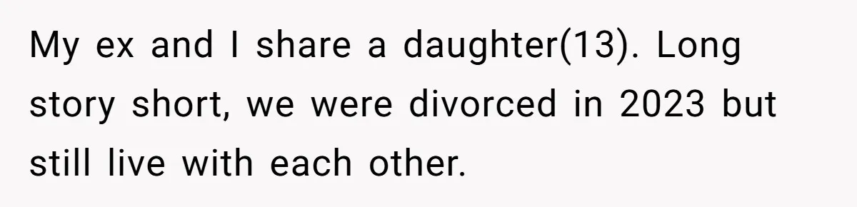 My ex and I share a daughter(13). Long story short, we were divorced in 2023 but still live with each other.