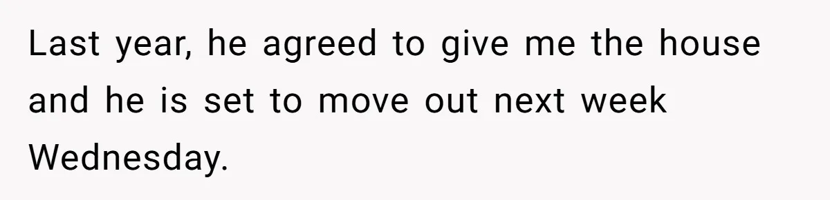Last year, he agreed to give me the house and he is set to move out next week Wednesday.