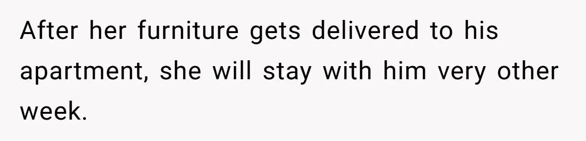 After her furniture gets delivered to his apartment, she will stay with him very other week.