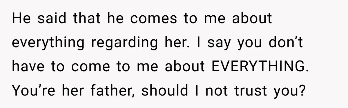 He said that he comes to me about everything regarding her. I say you don’t have to come to me about EVERYTHING. You’re her father, should I not trust you?