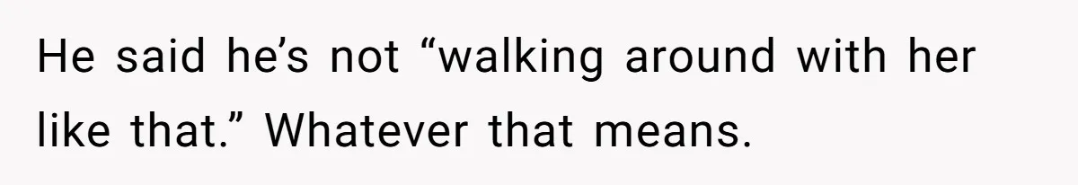 He said he’s not “walking around with her like that.” Whatever that means.