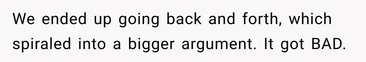 We ended up going back and forth, which spiraled into a bigger argument. It got BAD.