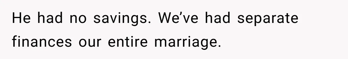 He had no savings. We’ve had separate finances our entire marriage.