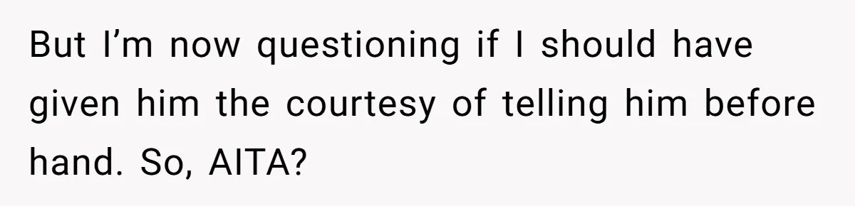 But I’m now questioning if I should have given him the courtesy of telling him before hand. So, AITA?