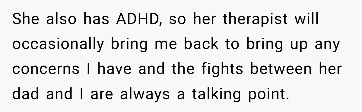She also has ADHD, so her therapist will occasionally bring me back to bring up any concerns I have and the fights between her dad and I are always a...