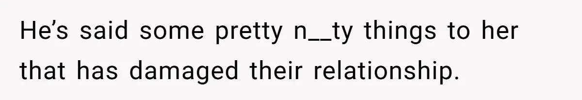 He’s said some pretty n__ty things to her that has damaged their relationship.