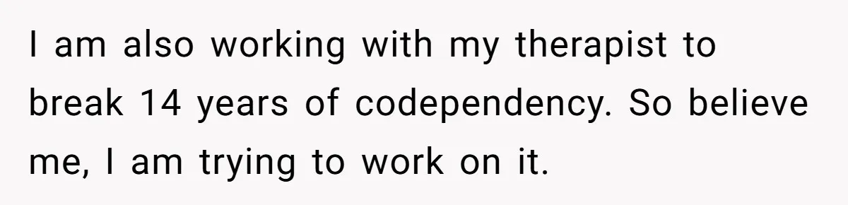 I am also working with my therapist to break 14 years of codependency. So believe me, I am trying to work on it.