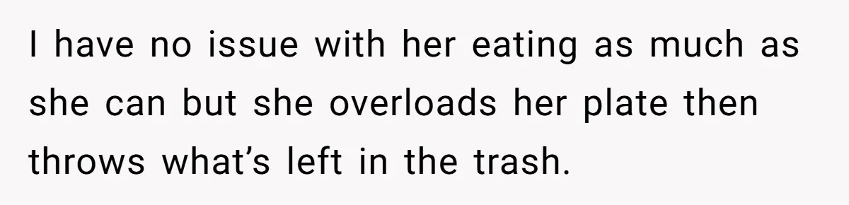 I have no issue with her eating as much as she can but she overloads her plate then throws what’s left in the trash.