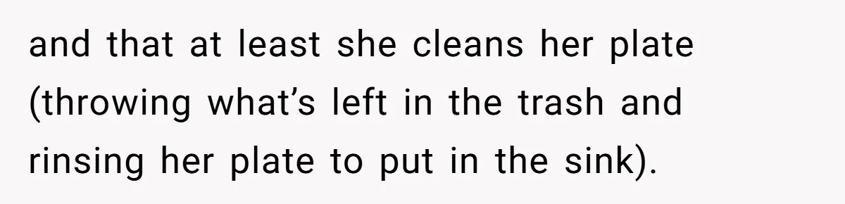 and that at least she cleans her plate (throwing what’s left in the trash and rinsing her plate to put in the sink).
