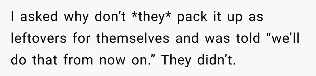I asked why don’t *they* pack it up as leftovers for themselves and was told “we’ll do that from now on.” They didn’t.
