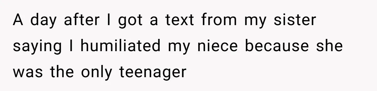 A day after I got a text from my sister saying I humiliated my niece because she was the only teenager