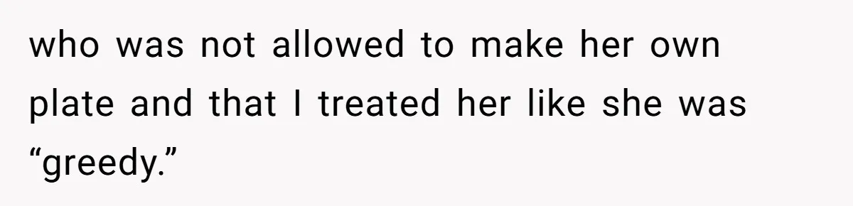 who was not allowed to make her own plate and that I treated her like she was “greedy.”