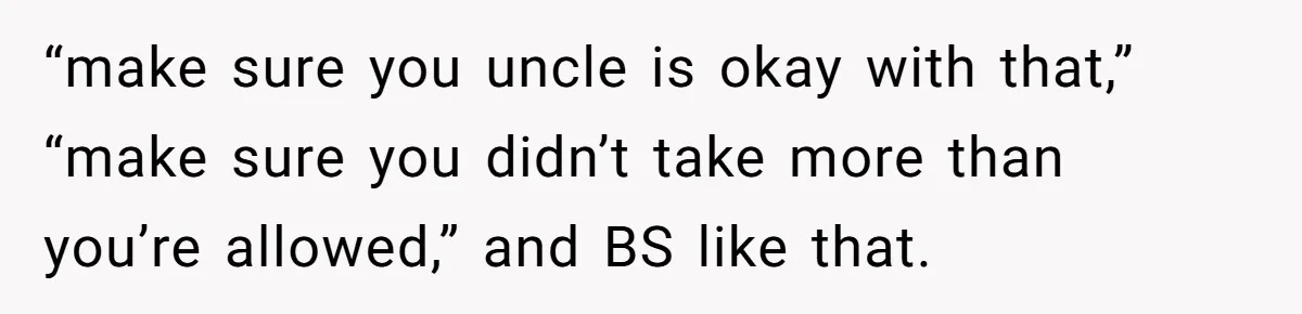 “make sure you uncle is okay with that,” “make sure you didn’t take more than you’re allowed,” and BS like that.