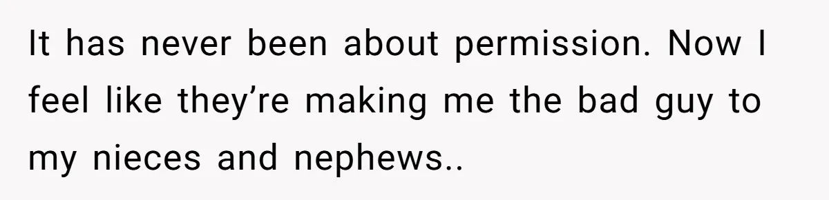 It has never been about permission. Now I feel like they’re making me the bad guy to my nieces and nephews..