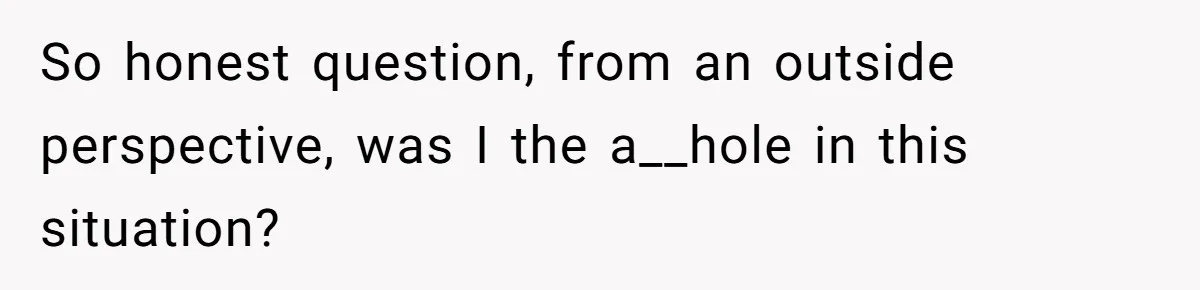 So honest question, from an outside perspective, was I the a__hole in this situation?