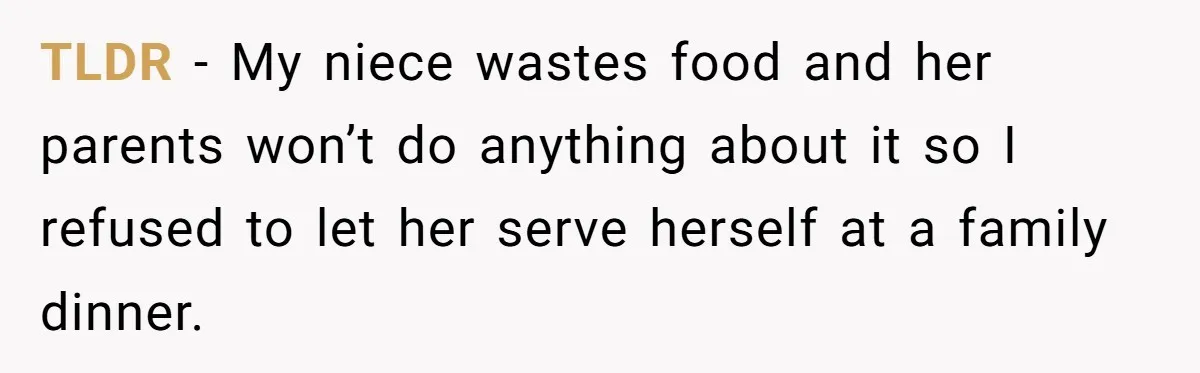 TLDR - My niece wastes food and her parents won’t do anything about it so I refused to let her serve herself at a family dinner.