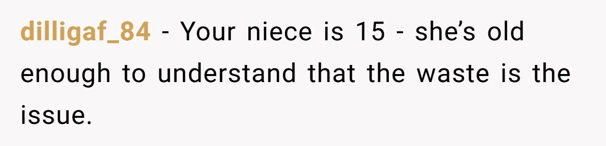 dilligaf_84 − Your niece is 15 - she’s old enough to understand that the waste is the issue.
