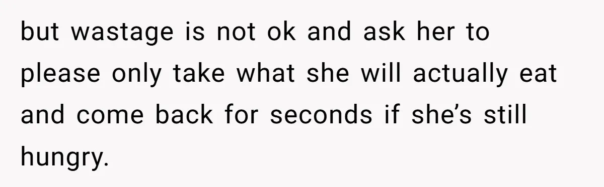 but wastage is not ok and ask her to please only take what she will actually eat and come back for seconds if she’s still hungry.