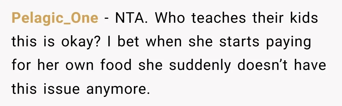 Pelagic_One − NTA. Who teaches their kids this is okay? I bet when she starts paying for her own food she suddenly doesn’t have this issue anymore.