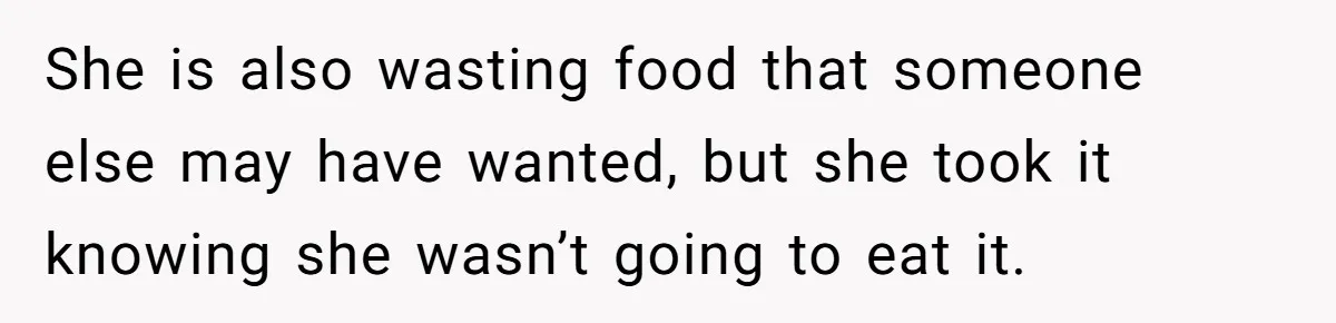 She is also wasting food that someone else may have wanted, but she took it knowing she wasn’t going to eat it.