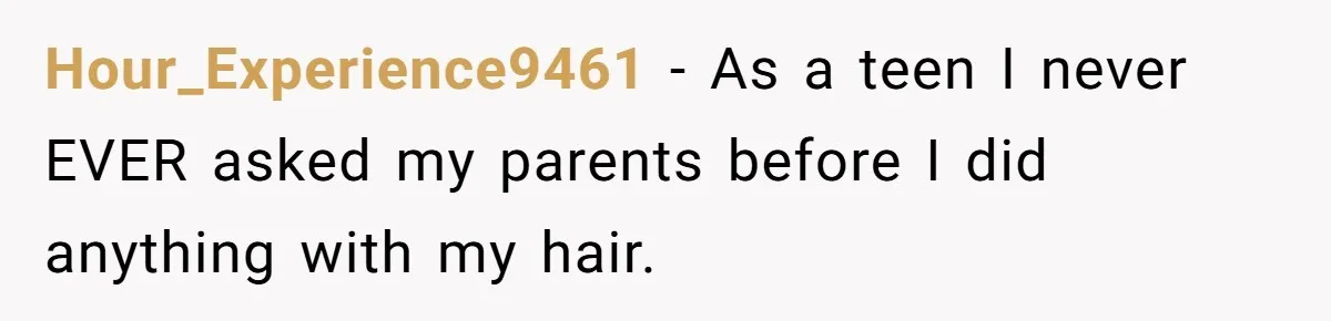 Hour_Experience9461 − As a teen I never EVER asked my parents before I did anything with my hair.