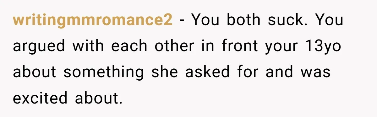 writingmmromance2 − You both suck. You argued with each other in front your 13yo about something she asked for and was excited about.