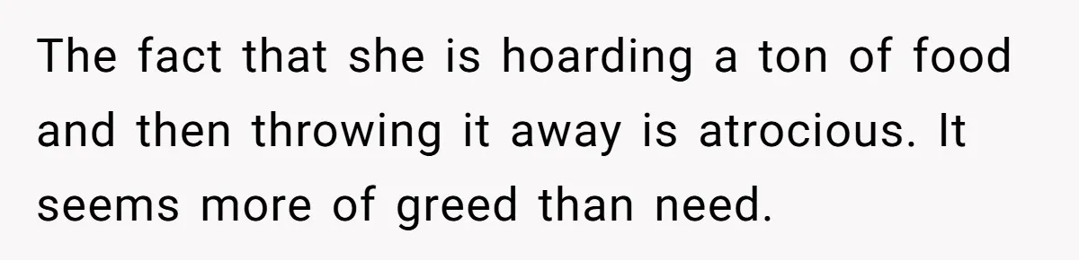 The fact that she is hoarding a ton of food and then throwing it away is atrocious. It seems more of greed than need.
