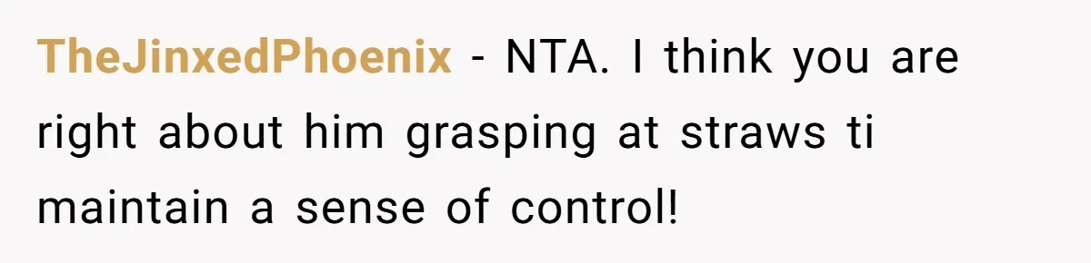 TheJinxedPhoenix − NTA. I think you are right about him grasping at straws ti maintain a sense of control!