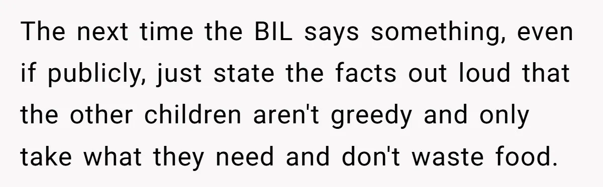 The next time the BIL says something, even if publicly, just state the facts out loud that the other children aren't greedy and only take what they need and don't...