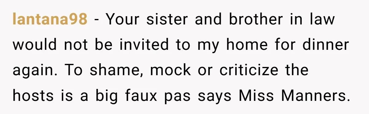 lantana98 − Your sister and brother in law would not be invited to my home for dinner again. To shame, mock or criticize the hosts is a big faux pas...