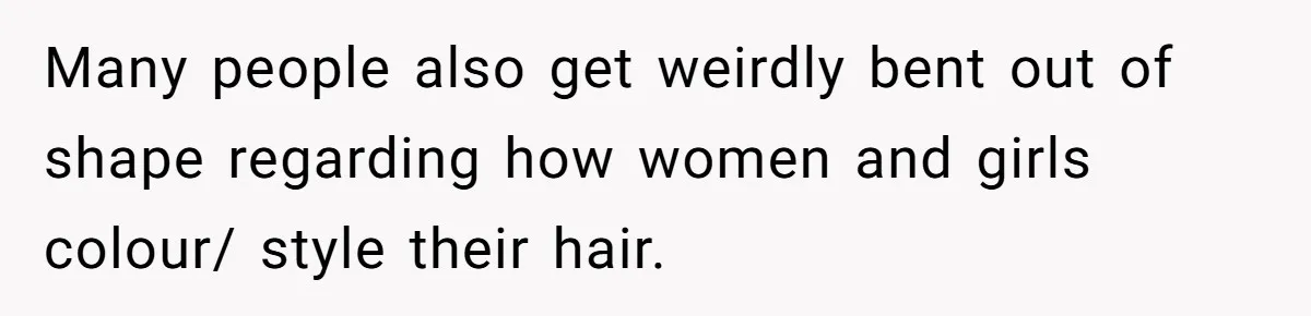 Many people also get weirdly bent out of shape regarding how women and girls colour/ style their hair.